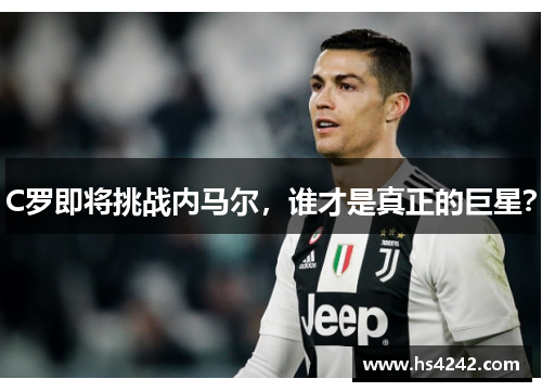 C罗即将挑战内马尔，谁才是真正的巨星？