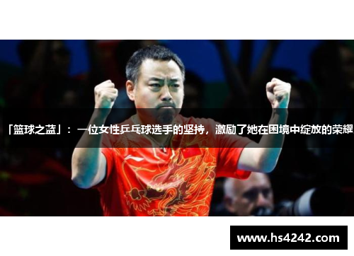 「篮球之蓝」：一位女性乒乓球选手的坚持，激励了她在困境中绽放的荣耀。